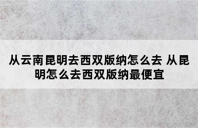 从云南昆明去西双版纳怎么去 从昆明怎么去西双版纳最便宜